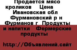 Продается мясо кроликов  › Цена ­ 350 - Ивановская обл., Фурмановский р-н, Фурманов г. Продукты и напитки » Фермерские продукты   